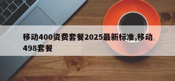 移动400资费套餐2025最新标准,移动498套餐