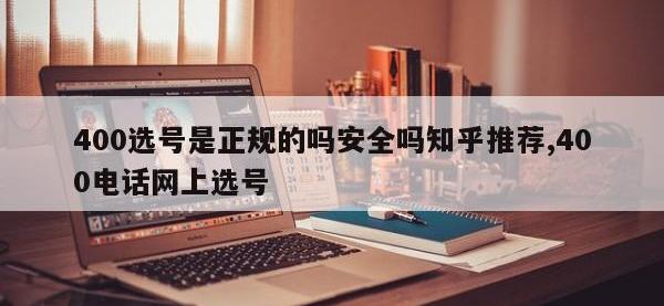 400选号是正规的吗安全吗知乎推荐,400电话网上选号