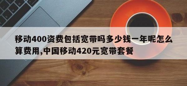 移动400资费包括宽带吗多少钱一年呢怎么算费用,中国移动420元宽带套餐