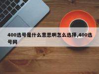 400选号是什么意思啊怎么选择,400选号网