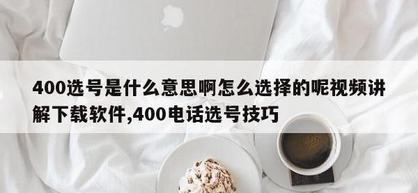 400选号是什么意思啊怎么选择的呢视频讲解下载软件,400电话选号技巧