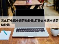 怎么打电话申请劳动仲裁,打什么电话申请劳动仲裁