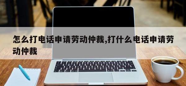 怎么打电话申请劳动仲裁,打什么电话申请劳动仲裁
