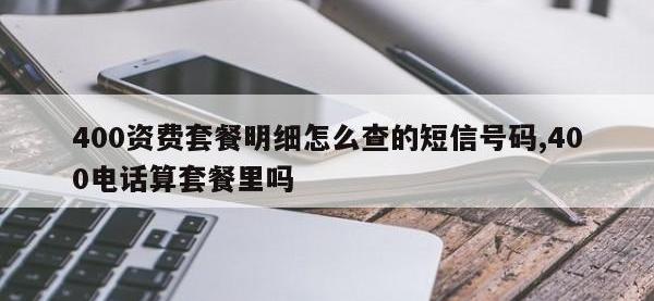 400资费套餐明细怎么查的短信号码,400电话算套餐里吗