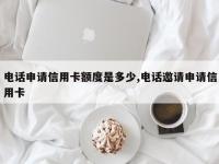 电话申请信用卡额度是多少,电话邀请申请信用卡