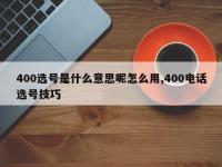 400选号是什么意思呢怎么用,400电话选号技巧