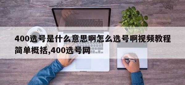 400选号是什么意思啊怎么选号啊视频教程简单概括,400选号网