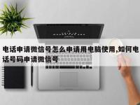电话申请微信号怎么申请用电脑使用,如何电话号码申请微信号