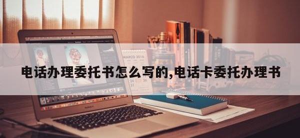 电话办理委托书怎么写的,电话卡委托办理书