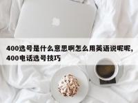 400选号是什么意思啊怎么用英语说呢呢,400电话选号技巧
