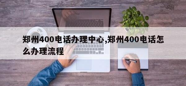 郑州400电话办理中心,郑州400电话怎么办理流程