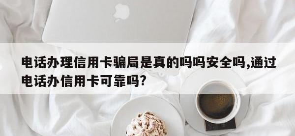 电话办理信用卡骗局是真的吗吗安全吗,通过电话办信用卡可靠吗?