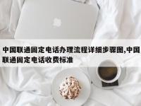 中国联通固定电话办理流程详细步骤图,中国联通固定电话收费标准
