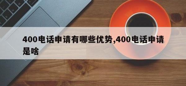 400电话申请有哪些优势,400电话申请是啥