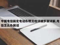 中国电信固定电话办理流程详细步骤详解,电信怎么办固话