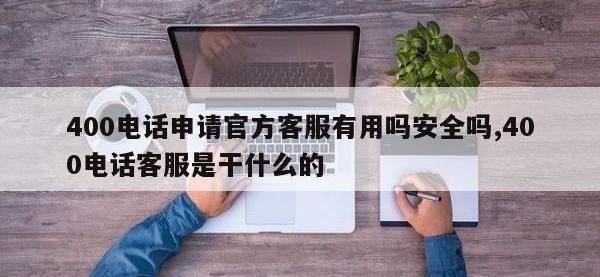 400电话申请官方客服有用吗安全吗,400电话客服是干什么的