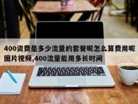 400资费是多少流量的套餐呢怎么算费用呢图片视频,400流量能用多长时间
