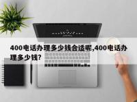 400电话办理多少钱合适呢,400电话办理多少钱?