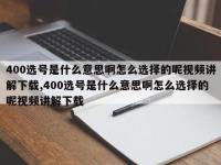 400选号是什么意思啊怎么选择的呢视频讲解下载,400选号是什么意思啊怎么选择的呢视频讲解下载