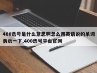400选号是什么意思啊怎么用英语说的单词表示一下,400选号平台官网