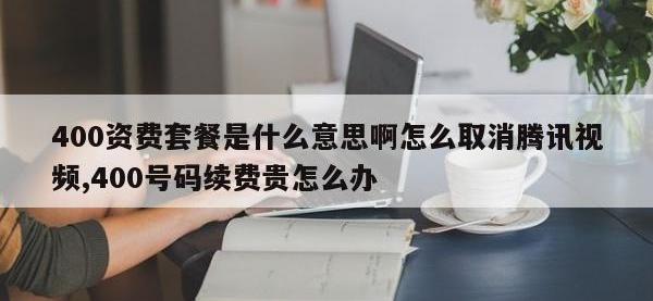 400资费套餐是什么意思啊怎么取消腾讯视频,400号码续费贵怎么办