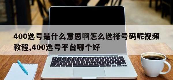 400选号是什么意思啊怎么选择号码呢视频教程,400选号平台哪个好