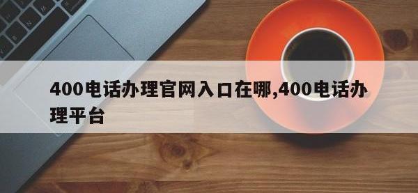 400电话办理官网入口在哪,400电话办理平台