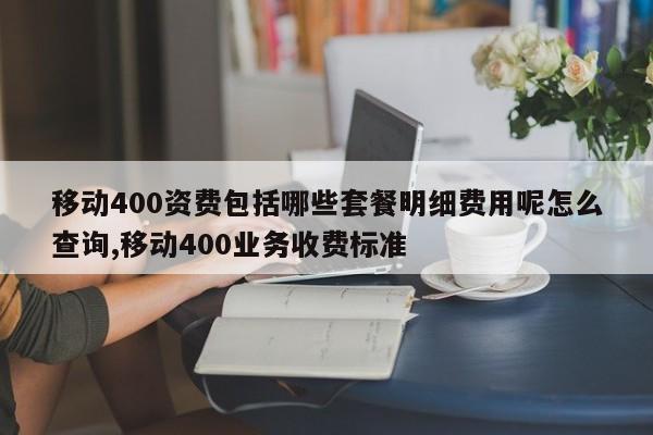 移动400资费包括哪些套餐明细费用呢怎么查询,移动400业务收费标准