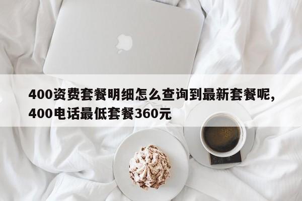 400资费套餐明细怎么查询到最新套餐呢,400电话最低套餐360元