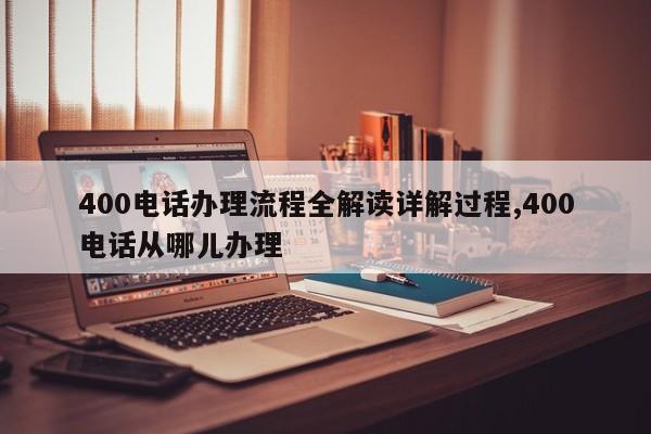 400电话办理流程全解读详解过程,400电话从哪儿办理