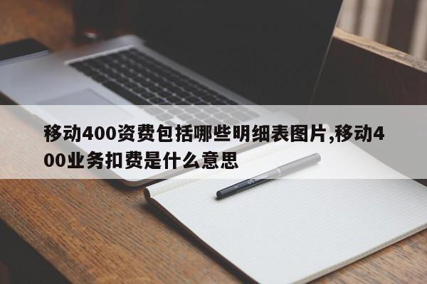 移动400资费包括哪些明细表图片,移动400业务扣费是什么意思