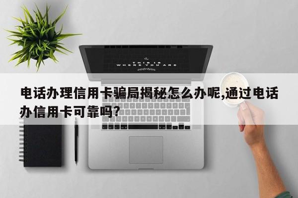 电话办理信用卡骗局揭秘怎么办呢,通过电话办信用卡可靠吗?