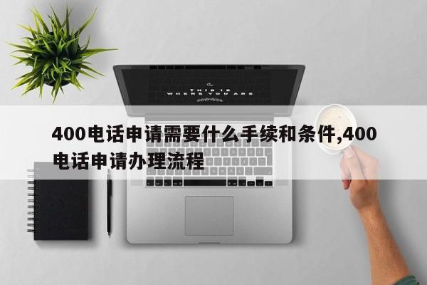 400电话申请需要什么手续和条件,400电话申请办理流程