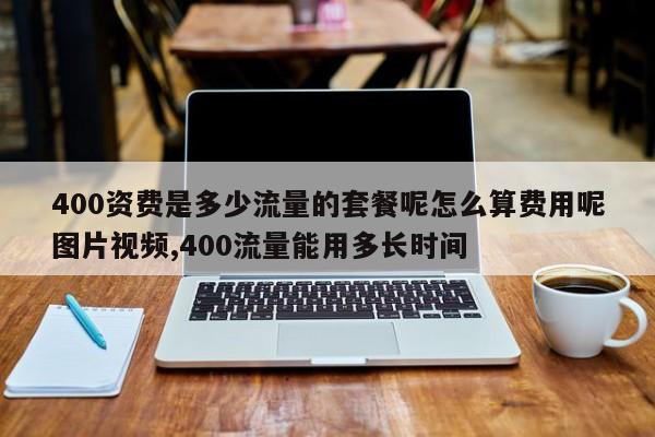 400资费是多少流量的套餐呢怎么算费用呢图片视频,400流量能用多长时间