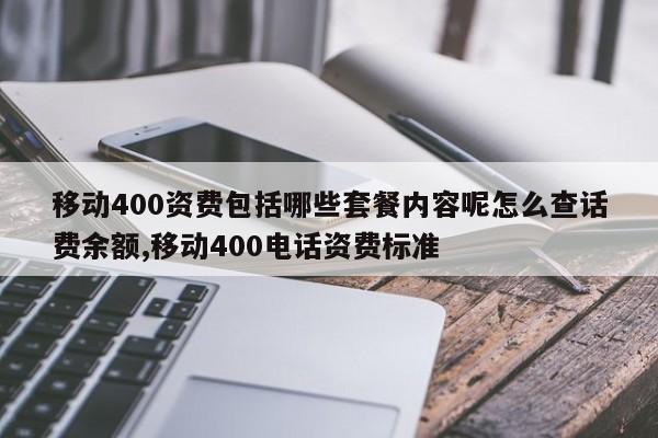 移动400资费包括哪些套餐内容呢怎么查话费余额,移动400电话资费标准