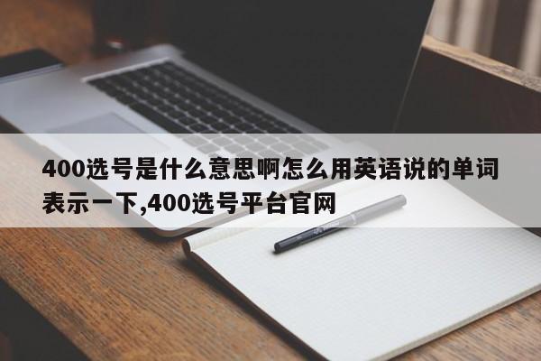 400选号是什么意思啊怎么用英语说的单词表示一下,400选号平台官网