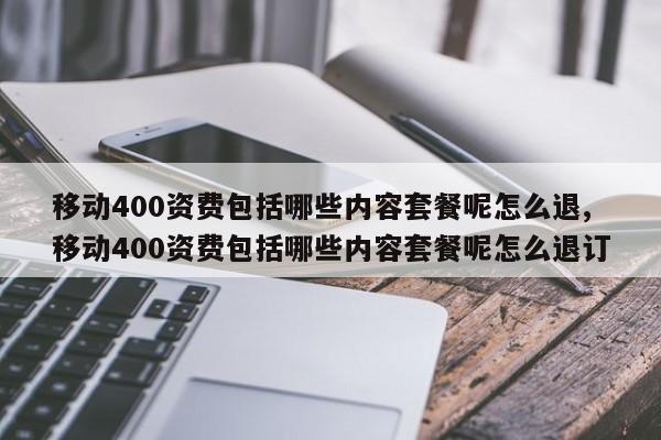 移动400资费包括哪些内容套餐呢怎么退,移动400资费包括哪些内容套餐呢怎么退订