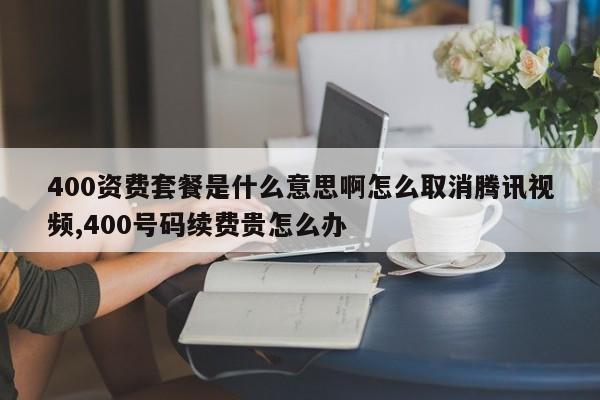 400资费套餐是什么意思啊怎么取消腾讯视频,400号码续费贵怎么办