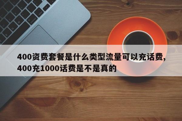 400资费套餐是什么类型流量可以充话费,400充1000话费是不是真的