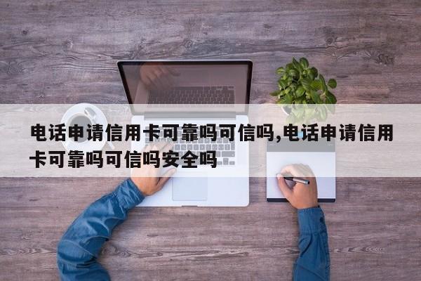 电话申请信用卡可靠吗可信吗,电话申请信用卡可靠吗可信吗安全吗