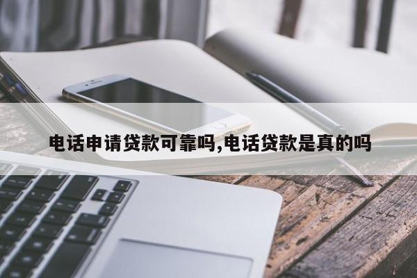 电话申请贷款可靠吗,电话贷款是真的吗