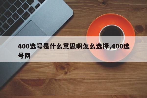 400选号是什么意思啊怎么选择,400选号网