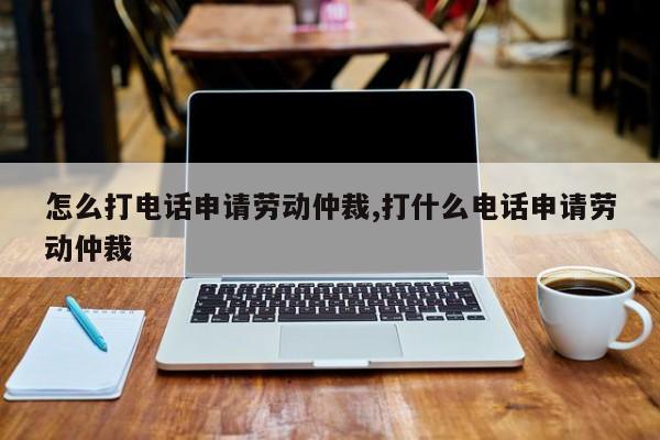 怎么打电话申请劳动仲裁,打什么电话申请劳动仲裁