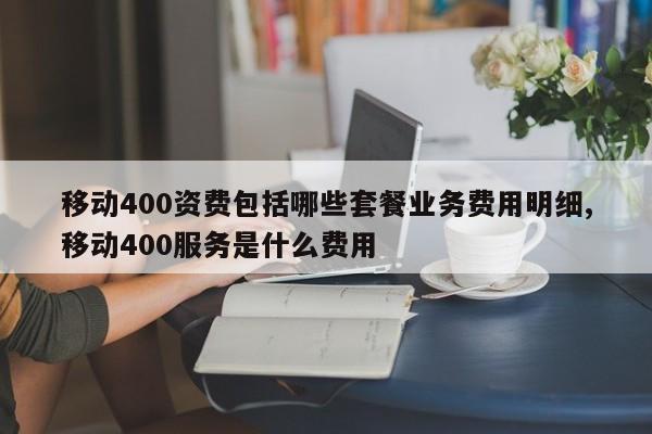 移动400资费包括哪些套餐业务费用明细,移动400服务是什么费用